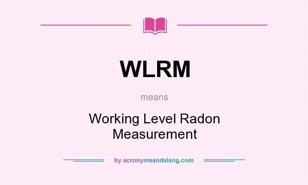 What does WLRM mean? It stands for Working Level Radon Measurement