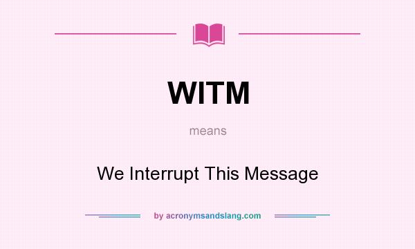 What does WITM mean? It stands for We Interrupt This Message