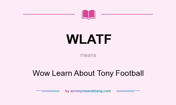 What does WLATF mean? It stands for Wow Learn About Tony Football