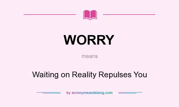 What does WORRY mean? It stands for Waiting on Reality Repulses You