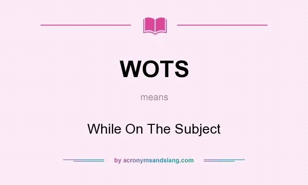 What does WOTS mean? It stands for While On The Subject