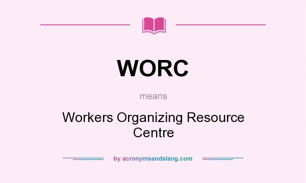 What does WORC mean? It stands for Workers Organizing Resource Centre