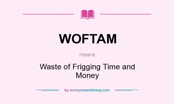 What does WOFTAM mean? It stands for Waste of Frigging Time and Money