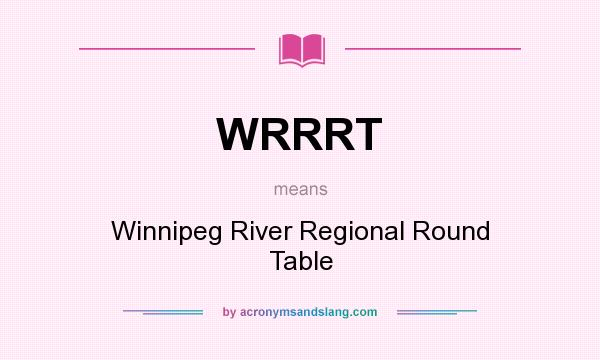 What does WRRRT mean? It stands for Winnipeg River Regional Round Table