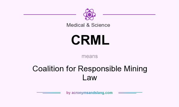 What does CRML mean? It stands for Coalition for Responsible Mining Law