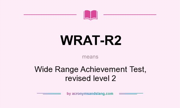 What does WRAT-R2 mean? It stands for Wide Range Achievement Test, revised level 2
