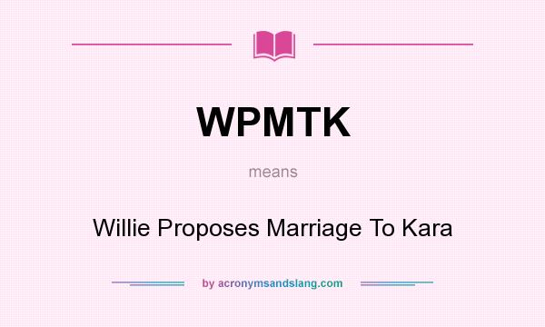 What does WPMTK mean? It stands for Willie Proposes Marriage To Kara