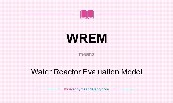 What does WREM mean? It stands for Water Reactor Evaluation Model