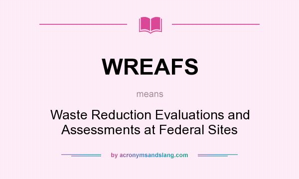 What does WREAFS mean? It stands for Waste Reduction Evaluations and Assessments at Federal Sites