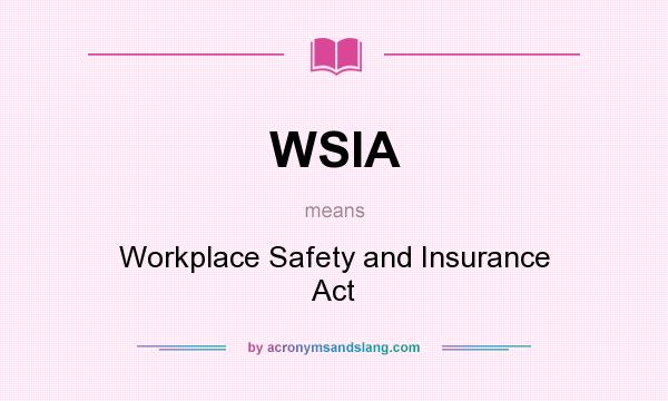What does WSIA mean? It stands for Workplace Safety and Insurance Act