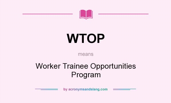 What does WTOP mean? It stands for Worker Trainee Opportunities Program