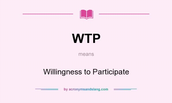 What does WTP mean? It stands for Willingness to Participate