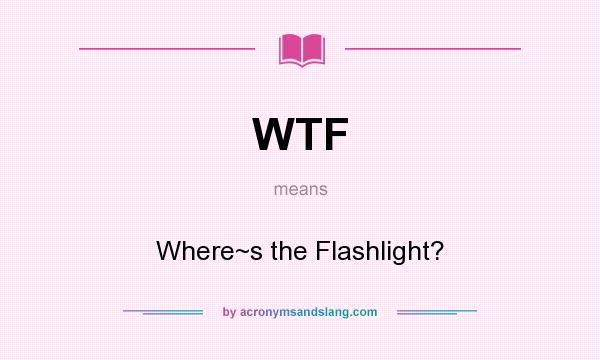 What does WTF mean? It stands for Where~s the Flashlight?