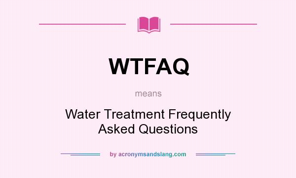 What does WTFAQ mean? It stands for Water Treatment Frequently Asked Questions