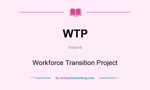What does WTP mean? It stands for Workforce Transition Project