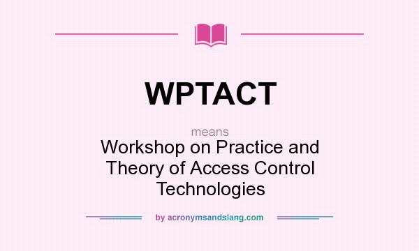 What does WPTACT mean? It stands for Workshop on Practice and Theory of Access Control Technologies