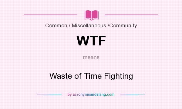 What does WTF mean? It stands for Waste of Time Fighting