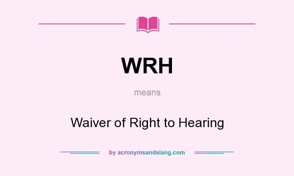 What does WRH mean? It stands for Waiver of Right to Hearing
