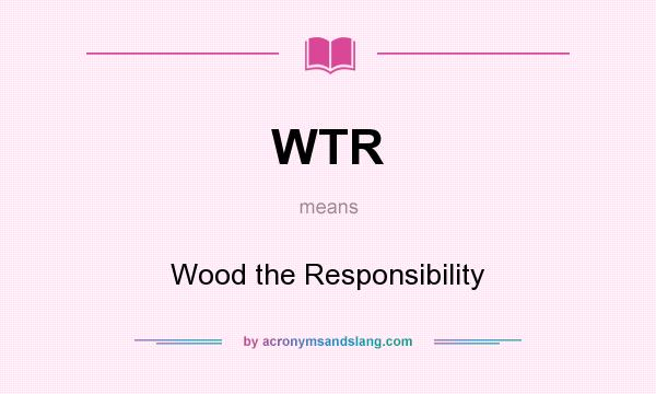 What does WTR mean? It stands for Wood the Responsibility