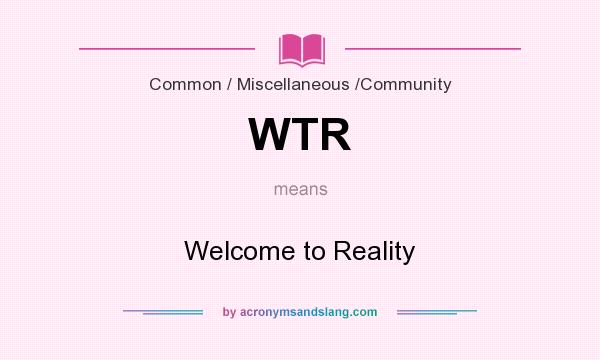 What does WTR mean? It stands for Welcome to Reality