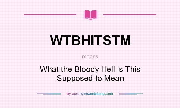 What does WTBHITSTM mean? It stands for What the Bloody Hell Is This Supposed to Mean