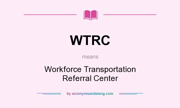 What does WTRC mean? It stands for Workforce Transportation Referral Center