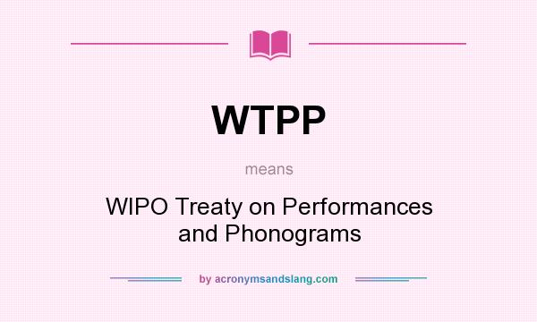 What does WTPP mean? It stands for WIPO Treaty on Performances and Phonograms