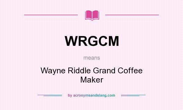What does WRGCM mean? It stands for Wayne Riddle Grand Coffee Maker