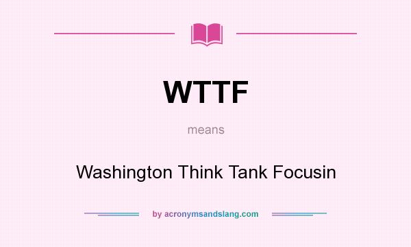 What does WTTF mean? It stands for Washington Think Tank Focusin
