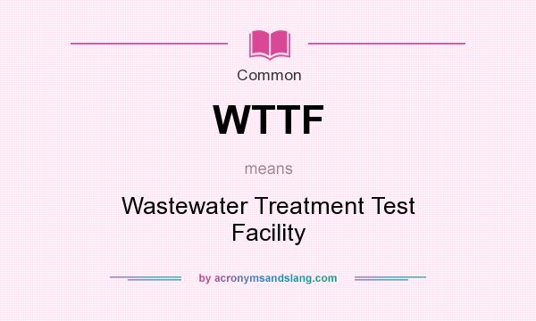 What does WTTF mean? It stands for Wastewater Treatment Test Facility