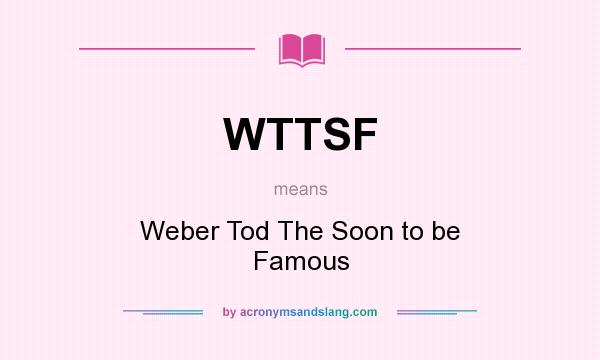 What does WTTSF mean? It stands for Weber Tod The Soon to be Famous