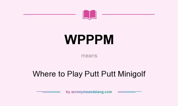 What does WPPPM mean? It stands for Where to Play Putt Putt Minigolf