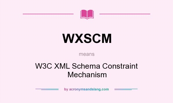 What does WXSCM mean? It stands for W3C XML Schema Constraint Mechanism