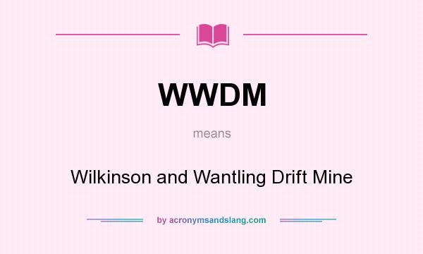 What does WWDM mean? It stands for Wilkinson and Wantling Drift Mine