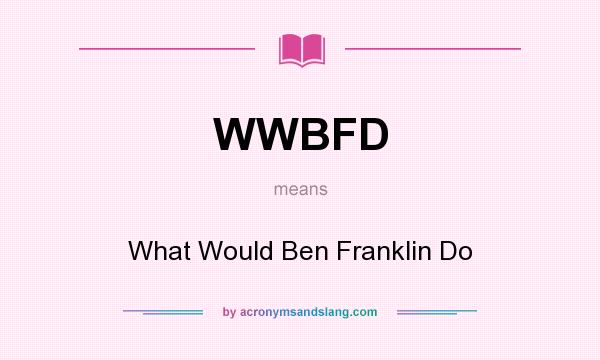 What does WWBFD mean? It stands for What Would Ben Franklin Do