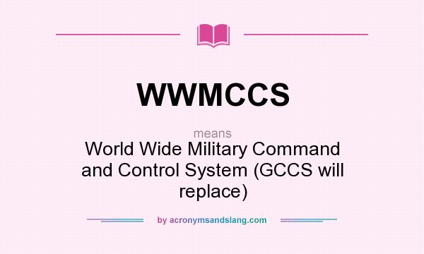 What does WWMCCS mean? It stands for World Wide Military Command and Control System (GCCS will replace)