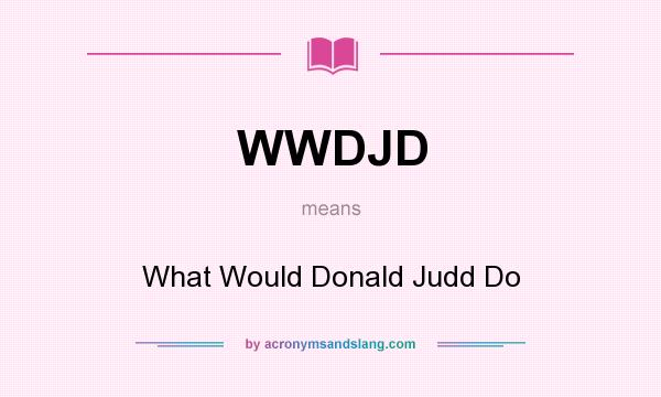 What does WWDJD mean? It stands for What Would Donald Judd Do