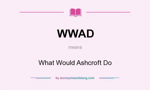 What does WWAD mean? It stands for What Would Ashcroft Do