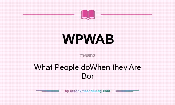 What does WPWAB mean? It stands for What People doWhen they Are Bor