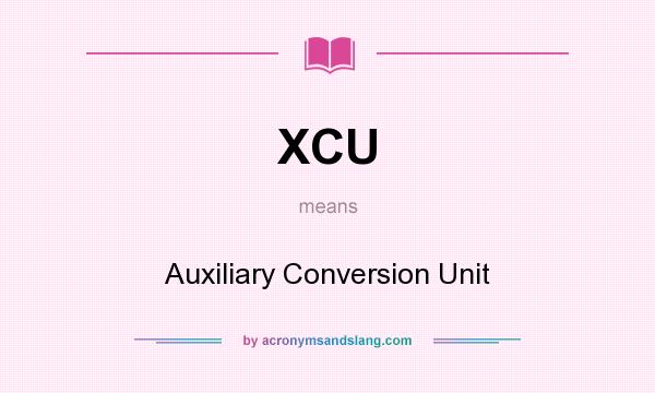 What does XCU mean? It stands for Auxiliary Conversion Unit