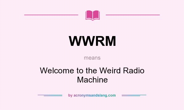 What does WWRM mean? It stands for Welcome to the Weird Radio Machine