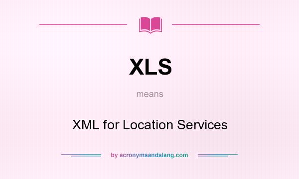 What does XLS mean? It stands for XML for Location Services