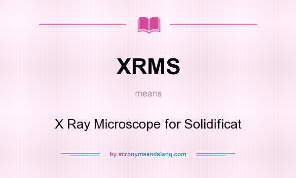 What does XRMS mean? It stands for X Ray Microscope for Solidificat