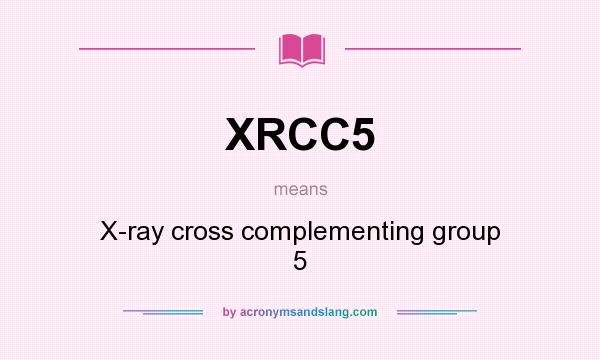 What does XRCC5 mean? It stands for X-ray cross complementing group 5