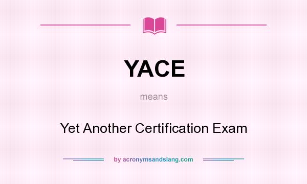 What does YACE mean? It stands for Yet Another Certification Exam