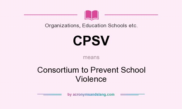 What does CPSV mean? It stands for Consortium to Prevent School Violence