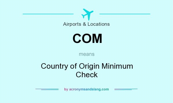 What does COM mean? It stands for Country of Origin Minimum Check