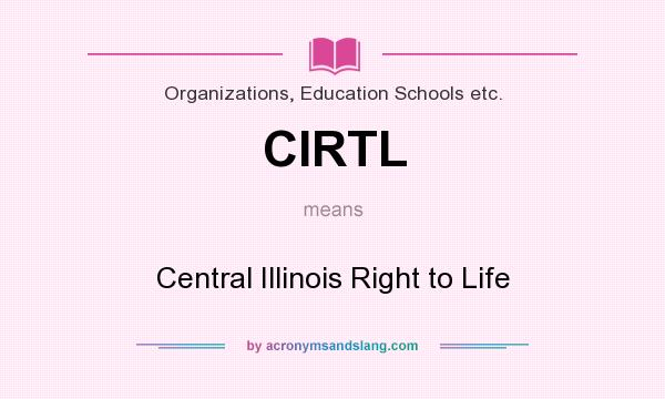 What does CIRTL mean? It stands for Central Illinois Right to Life