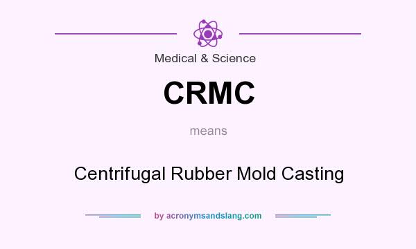 What does CRMC mean? It stands for Centrifugal Rubber Mold Casting