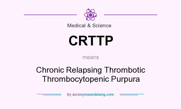 What does CRTTP mean? It stands for Chronic Relapsing Thrombotic Thrombocytopenic Purpura